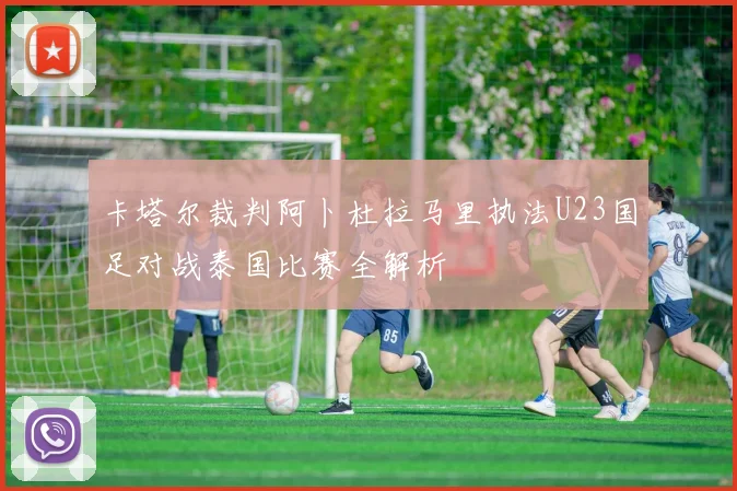 卡塔尔裁判阿卜杜拉马里执法U23国足对战泰国比赛全解析