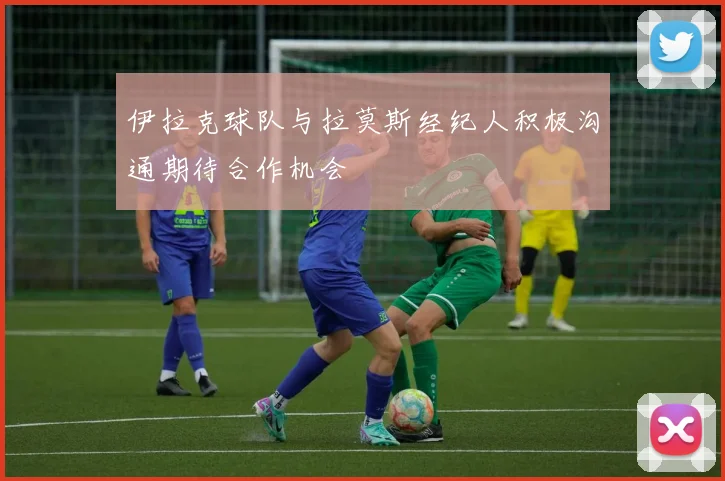 伊拉克球队与拉莫斯经纪人积极沟通期待合作机会