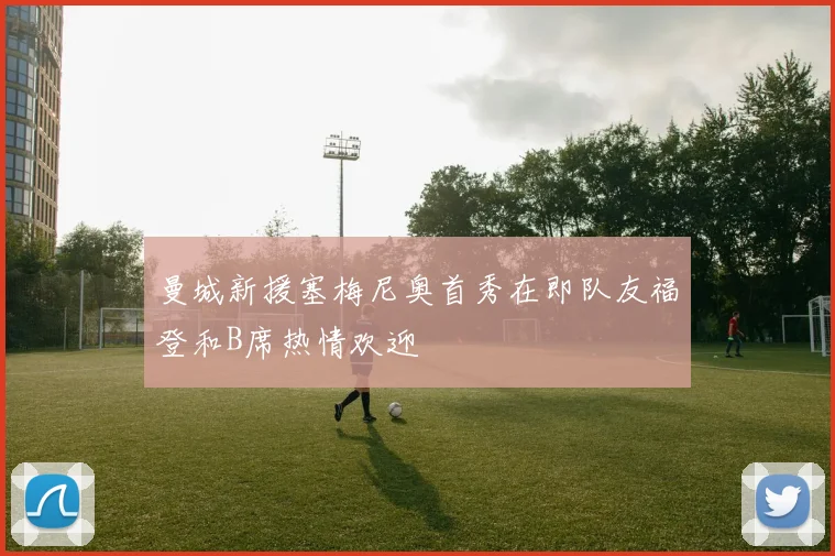 曼城新援塞梅尼奥首秀在即队友福登和B席热情欢迎
