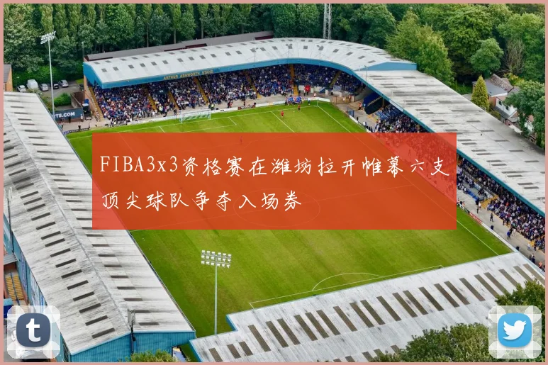 FIBA3x3资格赛在潍坊拉开帷幕六支顶尖球队争夺入场券