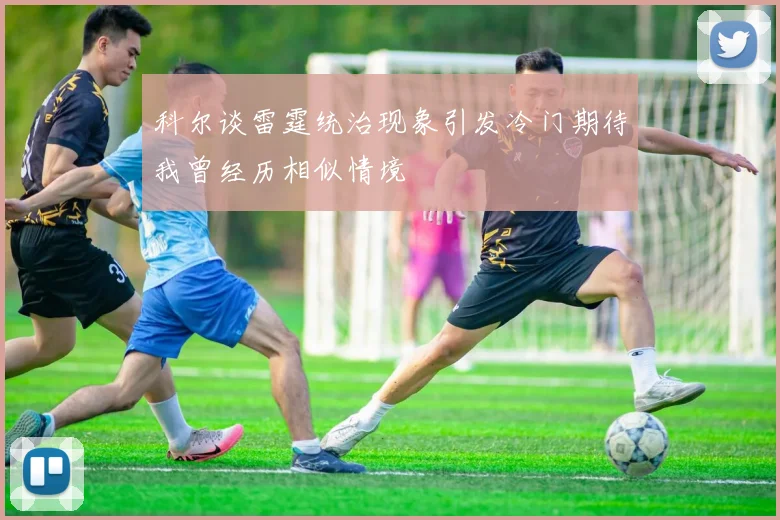 科尔谈雷霆统治现象引发冷门期待我曾经历相似情境