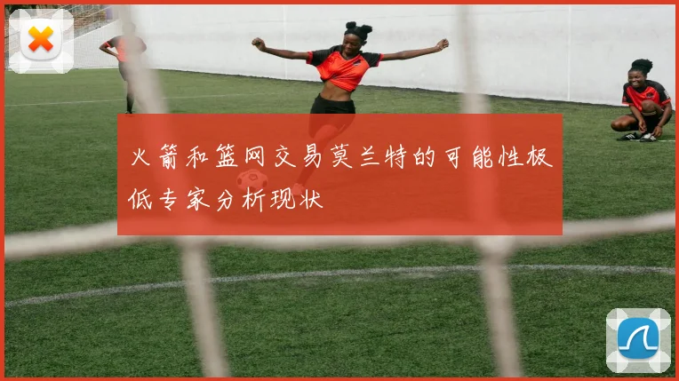 火箭和篮网交易莫兰特的可能性极低专家分析现状