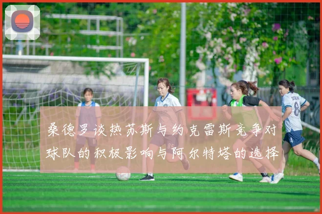 桑德罗谈热苏斯与约克雷斯竞争对球队的积极影响与阿尔特塔的选择难题