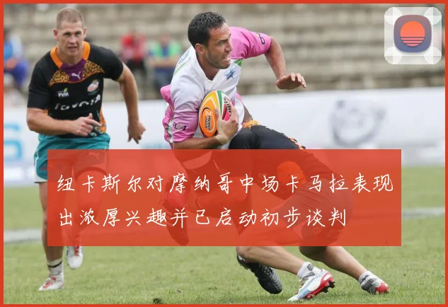 纽卡斯尔对摩纳哥中场卡马拉表现出浓厚兴趣并已启动初步谈判