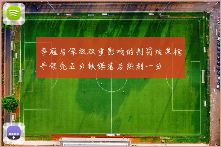 争冠与保级双重影响的判罚结果枪手领先五分铁锤落后热刺一分