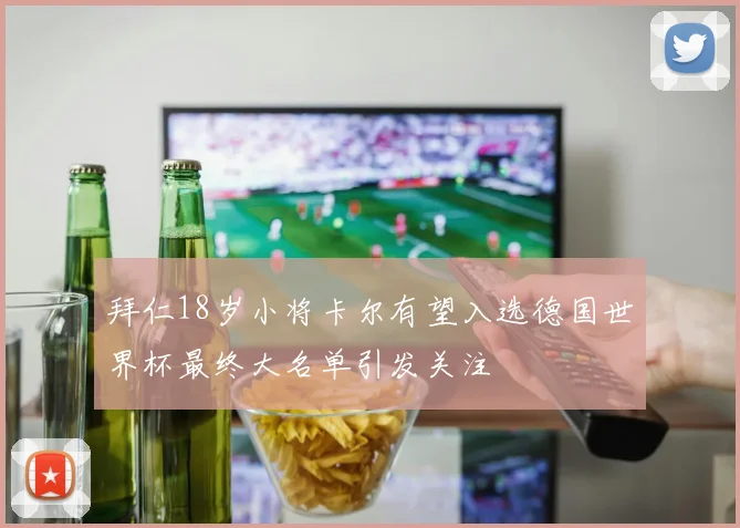 拜仁18岁小将卡尔有望入选德国世界杯最终大名单引发关注