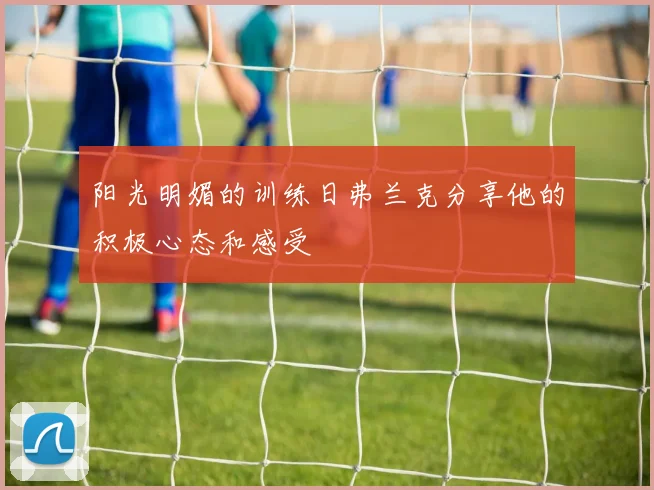 阳光明媚的训练日弗兰克分享他的积极心态和感受