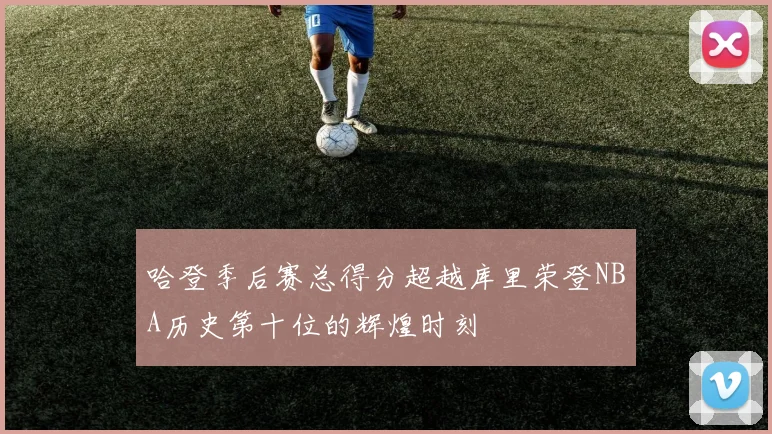 哈登季后赛总得分超越库里荣登NBA历史第十位的辉煌时刻