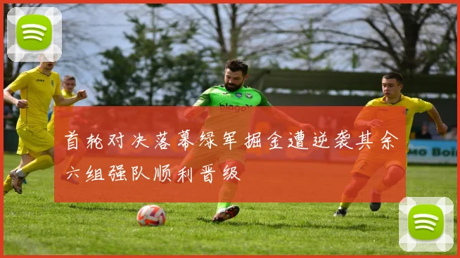 首轮对决落幕绿军掘金遭逆袭其余六组强队顺利晋级
