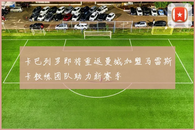 卡巴列罗即将重返曼城加盟马雷斯卡教练团队助力新赛季
