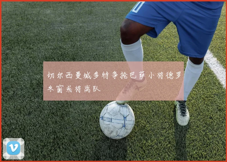 切尔西曼城多特争抢巴萨小将德罗冬窗或将离队